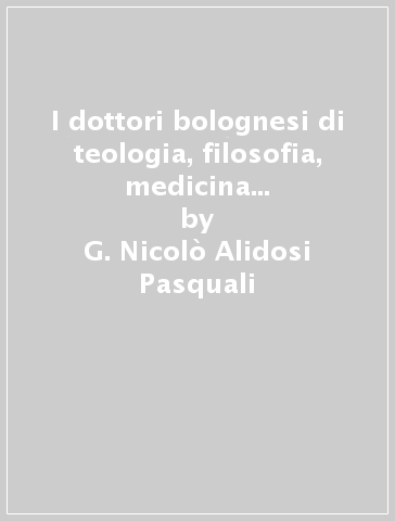 I dottori bolognesi di teologia, filosofia, medicina e d'arti liberali (rist. anast. Bologna, 1623) - G. Nicolò Alidosi Pasquali