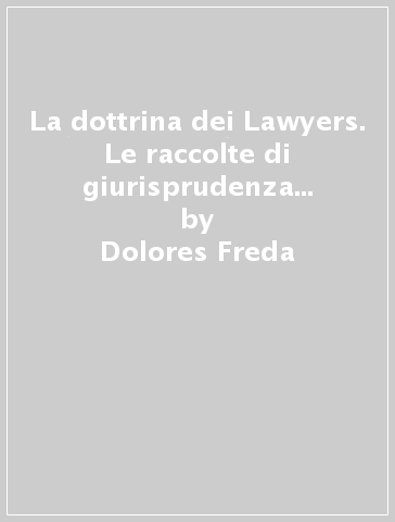 La dottrina dei Lawyers. Le raccolte di giurisprudenza nell'Inghilterra dei Tudor - Dolores Freda