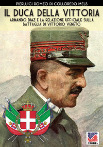 Il duca della vittoria. Armando Diaz e la relazione ufficiale sulla battaglia di Vittorio Veneto. Nuova ediz. - Pierluigi Romeo Di Colloredo Mels