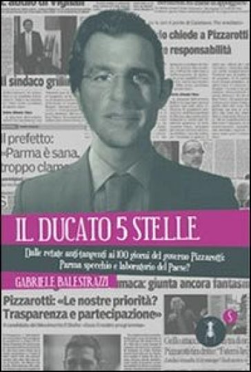 Il ducato 5 stelle. Dalle retate anti-tangenti ai 100 giorni del governo Pizzarotti: Parma specchio e laboratorio del Paese? - Gabriele Balestrazzi