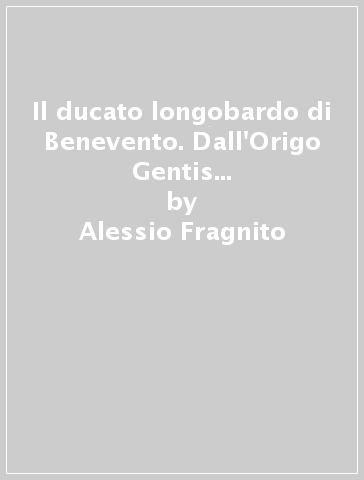 Il ducato longobardo di Benevento. Dall'Origo Gentis alla Divisio Ducatis - Alessio Fragnito - Vincenzo Antonio Grella