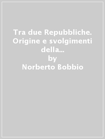 Tra due Repubbliche. Origine e svolgimenti della democrazia italiana - Norberto Bobbio