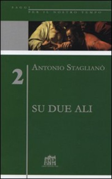 Su due ali. L'impegno per la ragione, responsabilità della fede - Antonio Staglianò