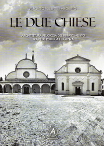 Le due chiese. Architettura religiosa del Rinascimento tra fede politica e scienza - Alfonso Vesentini Argento