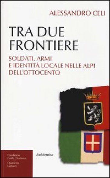 Tra due frontiere. Soldati, armi e identità locale nelle Alpi dell'Ottocento - Alessandro Celi