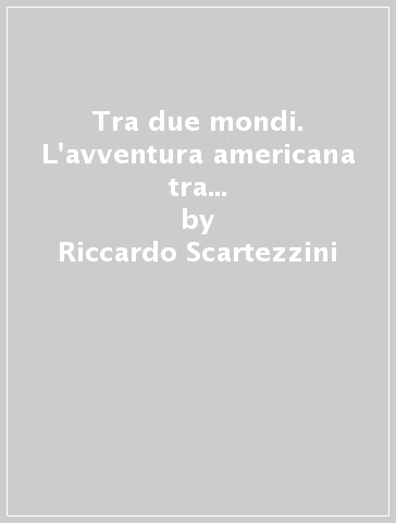 Tra due mondi. L'avventura americana tra i migranti italiani di fine secolo. Un approccio analitico - Riccardo Scartezzini - Roberto Guidi - Anna M. Zaccaria