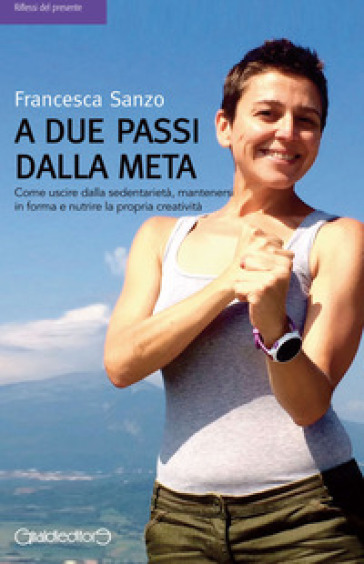 A due passi dalla meta. Come uscire dalla sedentarietà, mantenersi in forma e nutrire la propria creatività - Francesca Sanzo