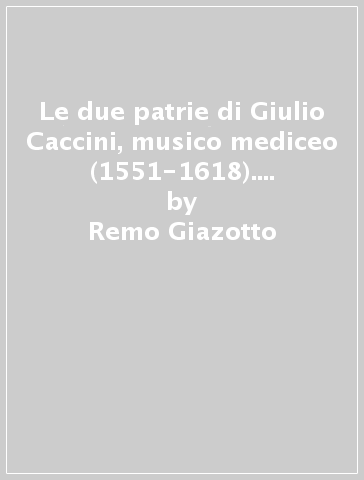 Le due patrie di Giulio Caccini, musico mediceo (1551-1618). Nuovi contributi anagrafici e d'archivio sulla sua vita e la sua famiglia - Remo Giazotto