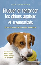 Éduquer et renforcer les chiens anxieux et traumatisés: - Éducation canine livre pratique - Comment reconnaître l anxiété et le stress chez votre chien et les traiter avec empathie
