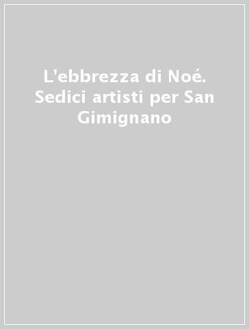L'ebbrezza di Noé. Sedici artisti per San Gimignano