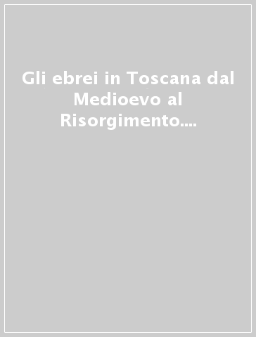 Gli ebrei in Toscana dal Medioevo al Risorgimento. Fatti e momenti