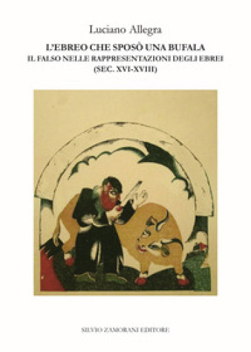 L'ebreo che sposò una bufala. Il falso nelle rappresentazioni degli ebrei (sec. XVI-XVIII) - Luciano Allegra