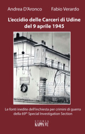 L eccidio delle carceri di Udine del 9 aprile 1945. Le foto inedite dell inchiesta per criminali di guerra della 69th special investigation section