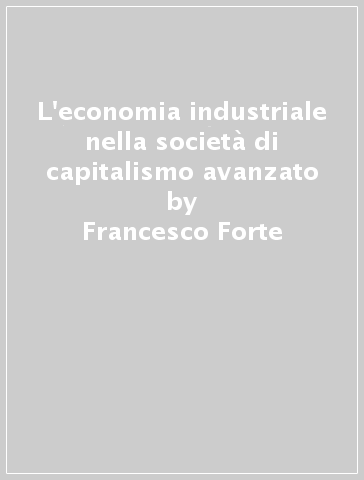 L'economia industriale nella società di capitalismo avanzato - Francesco Forte