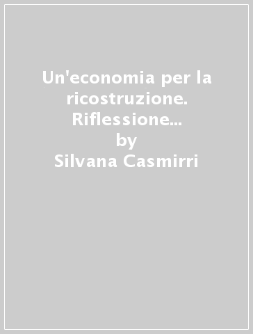 Un'economia per la ricostruzione. Riflessione teorica e azione politica dei cattolici italiani (1943-1956) - Silvana Casmirri | 