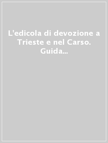 L'edicola di devozione a Trieste e nel Carso. Guida a strutture ed elementi architettonici