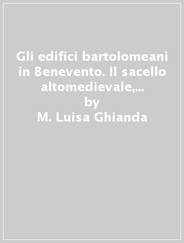 Gli edifici bartolomeani in Benevento. Il sacello altomedievale, la basilica medievale, la basilica settecentesca. Con CD-ROM - M. Luisa Ghianda - Lilli Notari