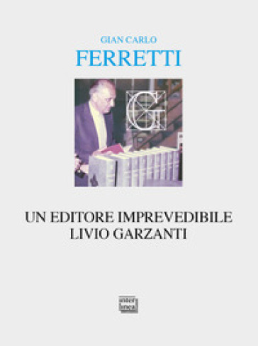 Un editore imprevedibile. Livio Garzanti - Gian Carlo Ferretti