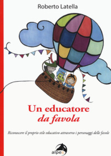 Un educatore da favola. Riconoscere il proprio stile educativo attraverso i personaggi delle favole - Roberto Latella