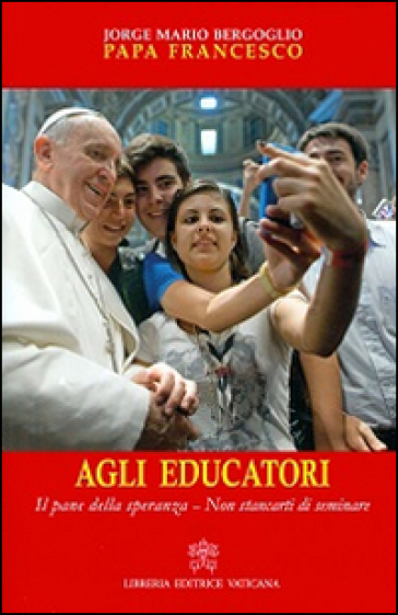Agli educatori. Il pane della speranza. Non stancarti di seminare - Papa Francesco (Jorge Mario Bergoglio)