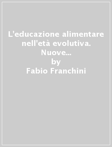 L'educazione alimentare nell'età evolutiva. Nuove acquisizioni teorico-pratiche - Carlo Calzolari - Fabio Franchini