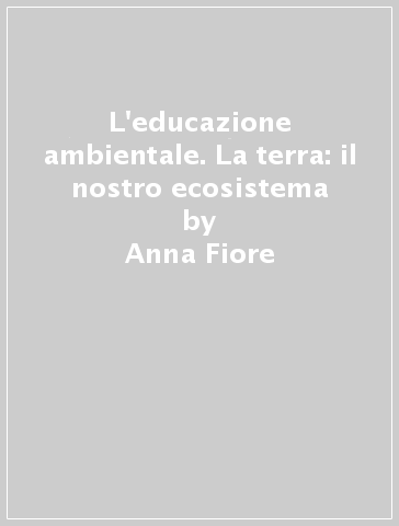 L'educazione ambientale. La terra: il nostro ecosistema - Anna Fiore - Beatrice Benocci