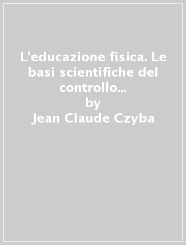 L'educazione fisica. Le basi scientifiche del controllo e dello sviluppo del movimento - Andrea Montella - Giuseppe Cilia - Jean-Claude Czyba