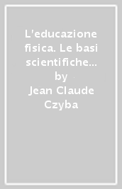 L educazione fisica. Le basi scientifiche del controllo e dello sviluppo del movimento