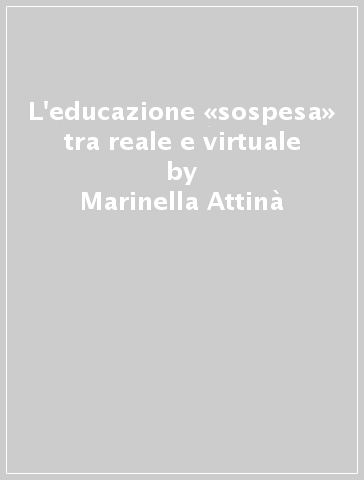 L'educazione «sospesa» tra reale e virtuale - Marinella Attinà - Paola Martino