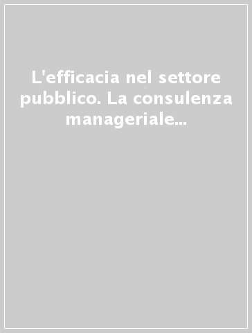 L'efficacia nel settore pubblico. La consulenza manageriale per la pubblica amministrazione: presentazione di tredici casi emblematici