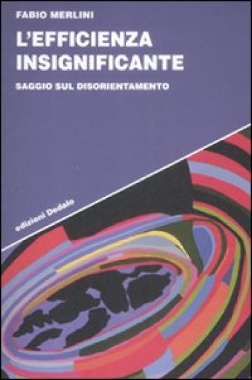 L'efficienza insignificante. Saggio sul disorientamento - Fabio Merlini