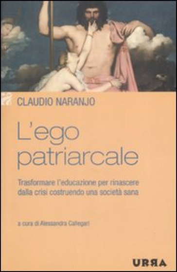 L'ego patriarcale. Trasformare l'educazione per rinascere dalla crisi costruendo una società sana - Claudio Naranjo