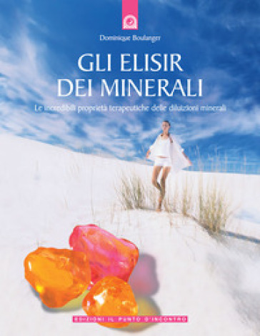 Gli elisir dei minerali. Le incredibili proprietà terapeutiche delle diluizioni minerali - Dominique Boulanger