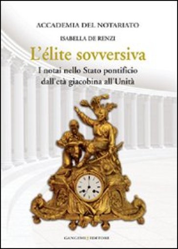L'élite sovversiva. I notai nello Stato pontificio dall'età giacobina all'unità - Isabella De Renzi