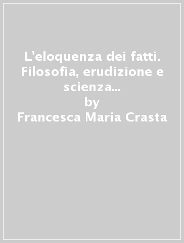 L'eloquenza dei fatti. Filosofia, erudizione e scienza della natura nel Settecento veneto - Francesca Maria Crasta