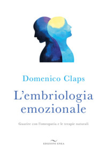 L'embriologia emozionale. Guarire con l'omeopatia e le terapie naturali - Domenico Claps