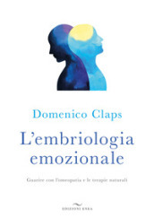 L embriologia emozionale. Guarire con l omeopatia e le terapie naturali