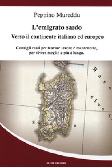 L'emigrato sardo. Verso il continente italiano ed europeo. Consigli reali per trovare lavoro e mantenerlo, per vivere meglio e più a lungo - Peppino Mureddu