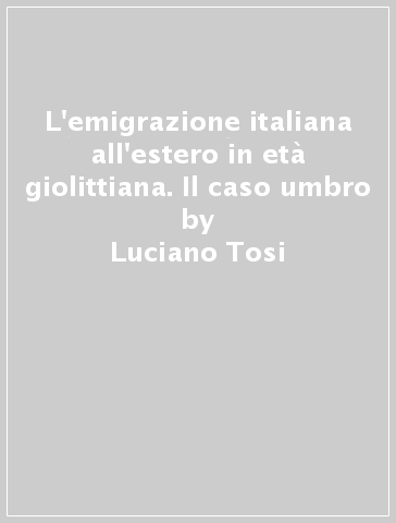 L'emigrazione italiana all'estero in età giolittiana. Il caso umbro - Luciano Tosi | 