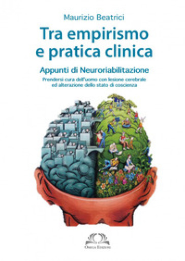 Tra empirismo e pratica clinica. Appunti di neuroriabilitazione. Prendersi cura dell'uomo con lesione cerebrale ed alterazione dello stato di coscienza - Maurizio Beatrici