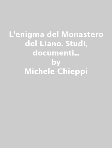 L'enigma del Monastero del Liano. Studi, documenti e ipotesi relativi alla Chiesa e Monastero di San Martino del Liano a Pavia - Michele Chieppi