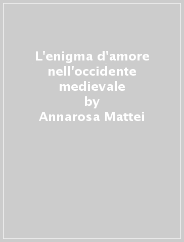 L'enigma d'amore nell'occidente medievale - Annarosa Mattei