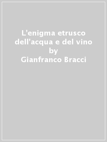 L'enigma etrusco dell'acqua e del vino - Gianfranco Bracci - Rossana Cedegren