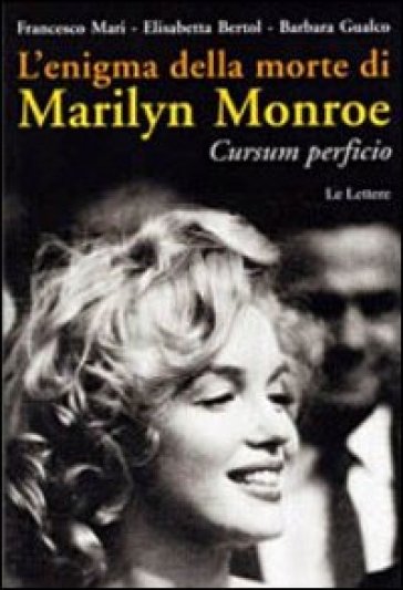 L'enigma della morte di Marilyn Monroe. Cursum perficio - Francesco Mari - Elisabetta Bertol - Barbara Gualco