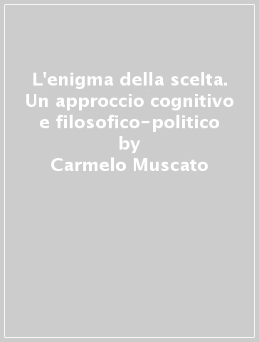 L'enigma della scelta. Un approccio cognitivo e filosofico-politico - Carmelo Muscato