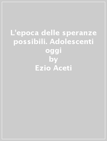 L'epoca delle speranze possibili. Adolescenti oggi - Ezio Aceti - Giuseppe Milan