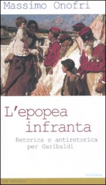 L'epopea infranta. Retorica e antiretorica per Garibaldi - Massimo Onofri