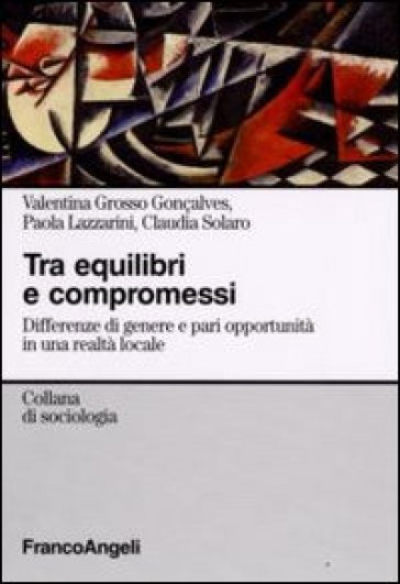 Tra equilibri e compromessi. Differenze di genere e pari opportunità in una realtà locale - Valentina Grosso Gonçalves - Paola Lazzarini - Claudia Solaro