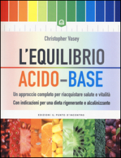 L equilibrio acido-base. Un approccio completo per riacquistare salute e vitalità. Con indicazioni per una dieta rigenerante e alcalinizzante