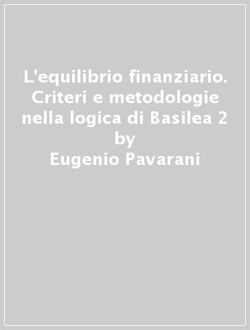 L'equilibrio finanziario. Criteri e metodologie nella logica di Basilea 2 - Eugenio Pavarani